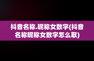 抖音名称.昵称女数字(抖音名称昵称女数字怎么取)