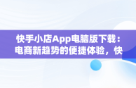 快手小店App电脑版下载：电商新趋势的便捷体验，快手小店app电脑版下载不了 