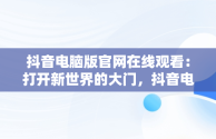 抖音电脑版官网在线观看：打开新世界的大门，抖音电脑网页版正式上线 