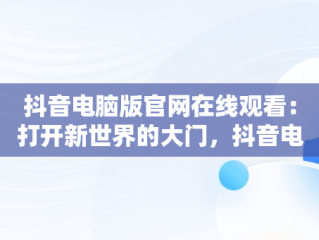 抖音电脑版官网在线观看：打开新世界的大门，抖音电脑网页版正式上线 