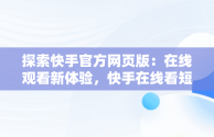 探索快手官方网页版：在线观看新体验，快手在线看短视频 