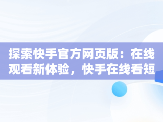 探索快手官方网页版：在线观看新体验，快手在线看短视频 