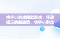 快手小游戏同款游戏：移动娱乐的新趋势，快手小游戏同款游戏怎么玩 