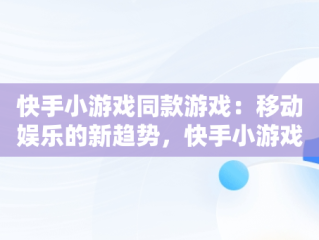 快手小游戏同款游戏：移动娱乐的新趋势，快手小游戏同款游戏怎么玩 