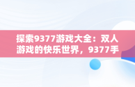 探索9377游戏大全：双人游戏的快乐世界，9377手机游戏 