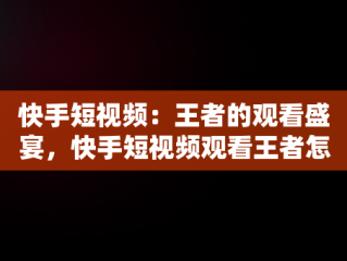 快手短视频：王者的观看盛宴，快手短视频观看王者怎么弄 