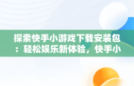 探索快手小游戏下载安装包：轻松娱乐新体验，快手小游戏安装2021最新版 