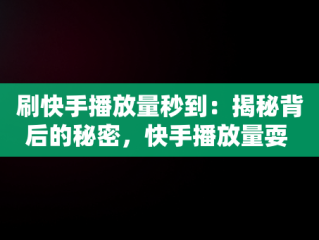 刷快手播放量秒到：揭秘背后的秘密，快手播放量耍 