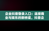 企业抖音登录入口：连接商业与娱乐的新桥梁，抖音企业官方网站入口 