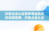 抖音企业认证更换营业执照的详细指南，抖音企业认证怎么更换营业执照信息 