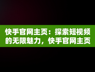 快手官网主页：探索短视频的无限魅力，快手官网主页进入页面 