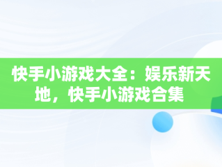 快手小游戏大全：娱乐新天地，快手小游戏合集 