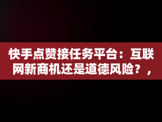 快手点赞接任务平台：互联网新商机还是道德风险？，快手点赞接任务平台能看到吗 