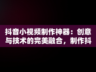 抖音小视频制作神器：创意与技术的完美融合，制作抖音小视频软件 