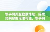 快手网页版登录地址：探索短视频的无限可能，快手网页版网站登录 