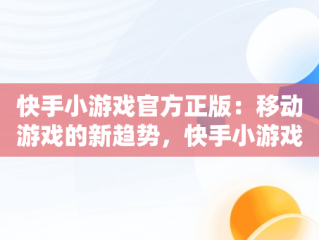 快手小游戏官方正版：移动游戏的新趋势，快手小游戏官方正版最新 