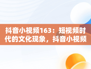 抖音小视频163：短视频时代的文化现象，抖音小视频推广怎么做 