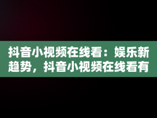 抖音小视频在线看：娱乐新趋势，抖音小视频在线看有收益吗 