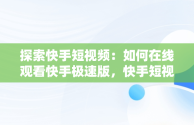 探索快手短视频：如何在线观看快手极速版，快手短视频在线观看快手极速版下载 