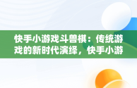 快手小游戏斗兽棋：传统游戏的新时代演绎，快手小游戏斗兽棋怎么玩 