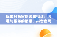 探索抖音官网客服电话：沟通与服务的桥梁，抖音官网客服电话是多少号 