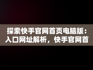 探索快手官网首页电脑版：入口网址解析，快手官网首页电脑版入口网址是什么 