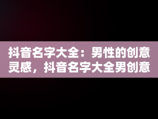 抖音名字大全：男性的创意灵感，抖音名字大全男创意英文 