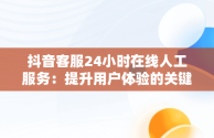 抖音客服24小时在线人工服务：提升用户体验的关键，抖音怎么找平台人工客服 