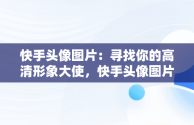 快手头像图片：寻找你的高清形象大使，快手头像图片高清图片背影 