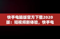 快手电脑版官方下载2020版：短视频新体验，快手电脑版官方下载安装 