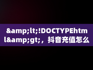 &lt;!DOCTYPEhtml&gt;，抖音充值怎么充值便宜的 