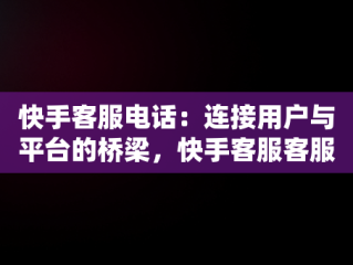 快手客服电话：连接用户与平台的桥梁，快手客服客服电话多少号 