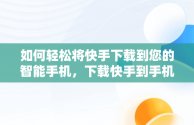 如何轻松将快手下载到您的智能手机，下载快手到手机桌面并安装 