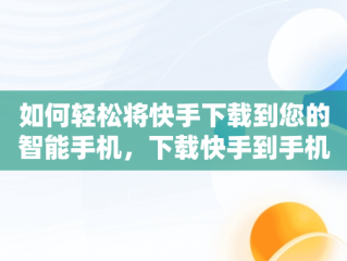 如何轻松将快手下载到您的智能手机，下载快手到手机桌面并安装 