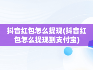 抖音红包怎么提现(抖音红包怎么提现到支付宝)