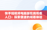 快手短视频电脑版在线观看入口：探索便捷的观看体验，快手视频如何在电脑上看 