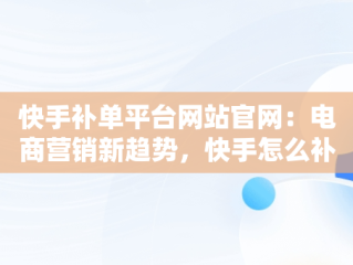 快手补单平台网站官网：电商营销新趋势，快手怎么补单 