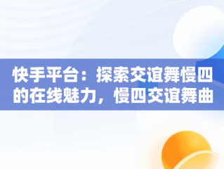 快手平台：探索交谊舞慢四的在线魅力，慢四交谊舞曲网 