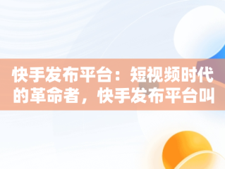 快手发布平台：短视频时代的革命者，快手发布平台叫什么 