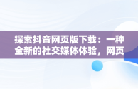 探索抖音网页版下载：一种全新的社交媒体体验，网页抖音怎么下载 