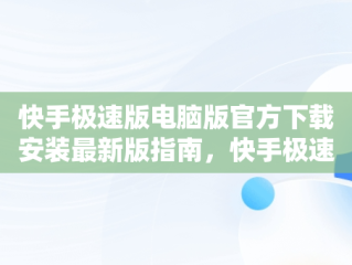 快手极速版电脑版官方下载安装最新版指南，快手极速版电脑版官网 