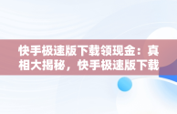 快手极速版下载领现金：真相大揭秘，快手极速版下载领现金是不是真,要扣钱吗? 