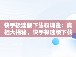 快手极速版下载领现金：真相大揭秘，快手极速版下载领现金是不是真,要扣钱吗? 