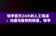 快手官方24小时人工电话：沟通与服务的桥梁，快手官方24小时人工投诉电话 