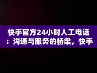 快手官方24小时人工电话：沟通与服务的桥梁，快手官方24小时人工投诉电话 