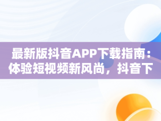 最新版抖音APP下载指南：体验短视频新风尚，抖音下载最新版本官方正版 