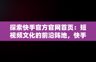 探索快手官方官网首页：短视频文化的前沿阵地，快手官方网站首页 