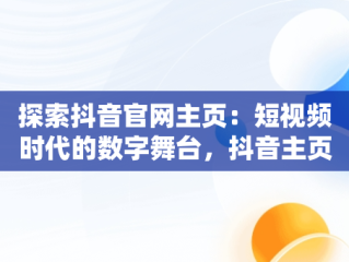 探索抖音官网主页：短视频时代的数字舞台，抖音主页官网链接在哪里 