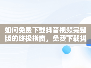 如何免费下载抖音视频完整版的终极指南，免费下载抖音视频完整版在线观看 