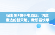 探索GIF快手电脑版：创意表达的新天地，我想看快手gif版 